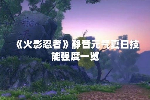 《火影忍者》静音元气夏日技能强度一览
