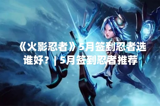 《火影忍者》5月签到忍者选谁好？| 5月签到忍者推荐