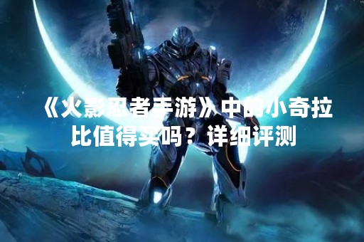 《火影忍者手游》中的小奇拉比值得买吗？详细评测