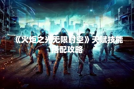《火炬之光无限时空》天赋技能搭配攻略