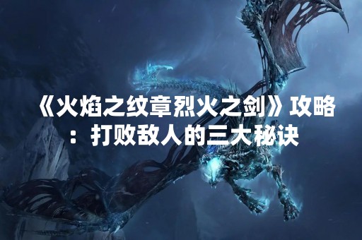 《火焰之纹章烈火之剑》攻略：打败敌人的三大秘诀