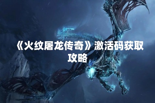 《火纹屠龙传奇》激活码获取攻略