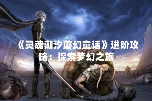 《灵魂潮汐蘑幻童话》进阶攻略：探索梦幻之旅