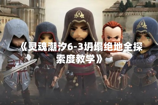 《灵魂潮汐6-3坍塌绝地全探索度教学》