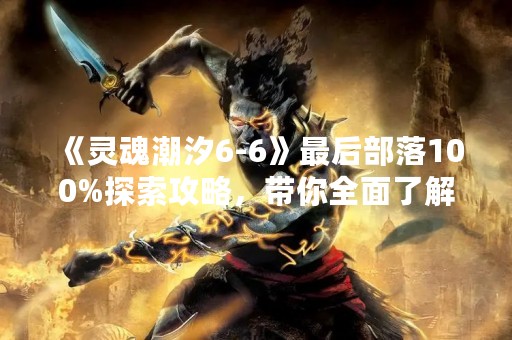 《灵魂潮汐6-6》最后部落100%探索攻略，带你全面了解游戏细节！