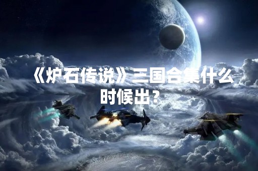 《炉石传说》三国合集什么时候出？
