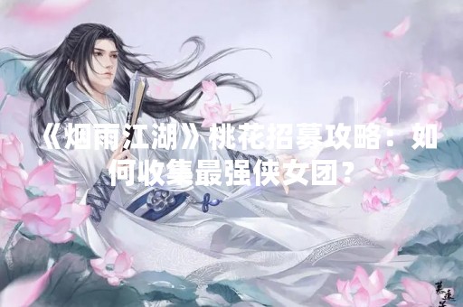 《烟雨江湖》桃花招募攻略：如何收集最强侠女团？