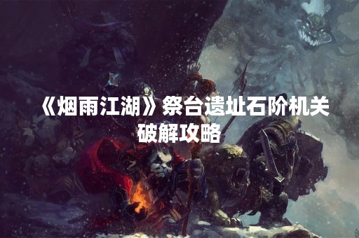 《烟雨江湖》祭台遗址石阶机关破解攻略