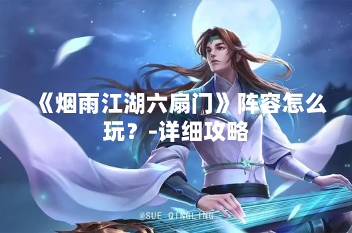 《烟雨江湖六扇门》阵容怎么玩？-详细攻略