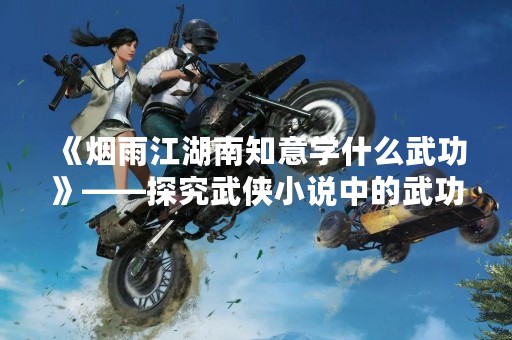 《烟雨江湖南知意学什么武功》——探究武侠小说中的武功修炼之道
