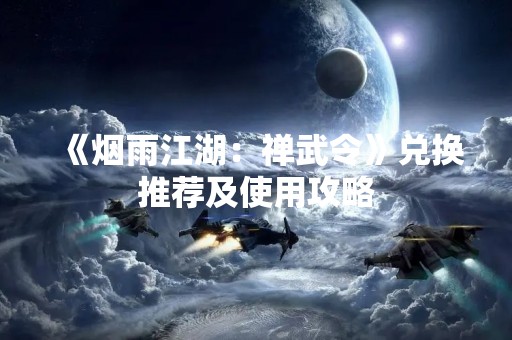 《烟雨江湖：禅武令》兑换推荐及使用攻略