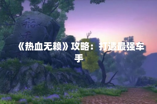 《热血无赖》攻略：打造最强车手