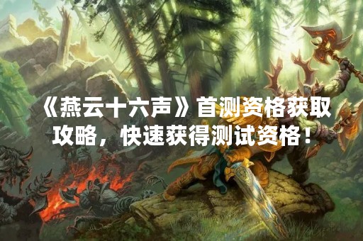 《燕云十六声》首测资格获取攻略，快速获得测试资格！