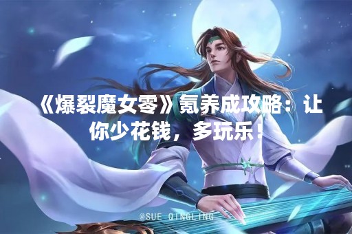 《爆裂魔女零》氪养成攻略：让你少花钱，多玩乐！