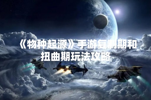 《物种起源》手游**期和扭曲期玩法攻略