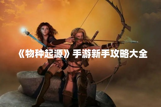 《物种起源》手游新手攻略大全