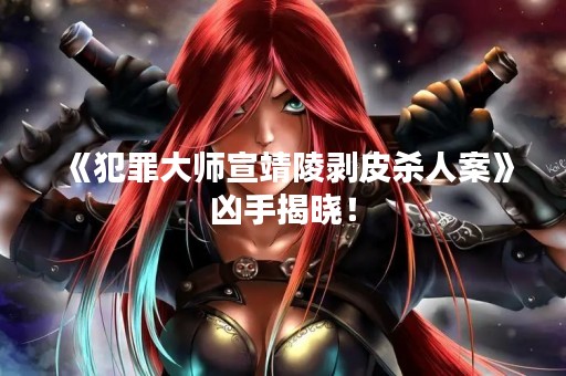 《犯罪**宣靖陵剥皮杀人案》凶手揭晓！