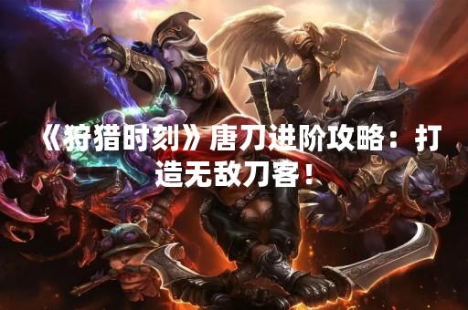 《狩猎时刻》唐刀进阶攻略：打造无敌刀客！