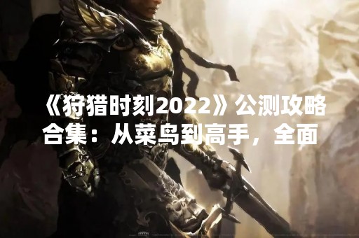 《狩猎时刻2022》公测攻略合集：从菜鸟到高手，全面掌握游戏攻略！