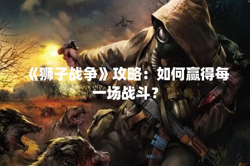 《狮子战争》攻略：如何赢得每一场战斗？