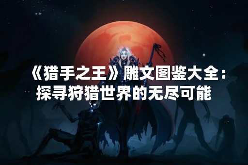 《猎手之王》雕文图鉴大全：探寻狩猎世界的无尽可能