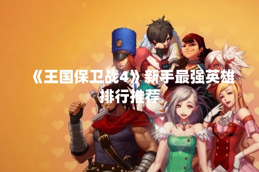 《王国保卫战4》新手最强英雄排行推荐