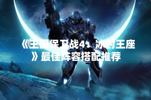 《王国保卫战4：冰封王座》最佳阵容搭配推荐