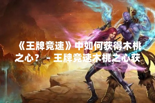 《王牌竞速》中如何获得木桃之心？ – 王牌竞速木桃之心获得途径