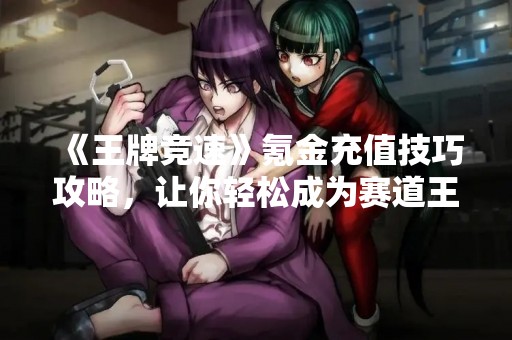 《王牌竞速》氪金充值技巧攻略，让你轻松成为赛道王者！