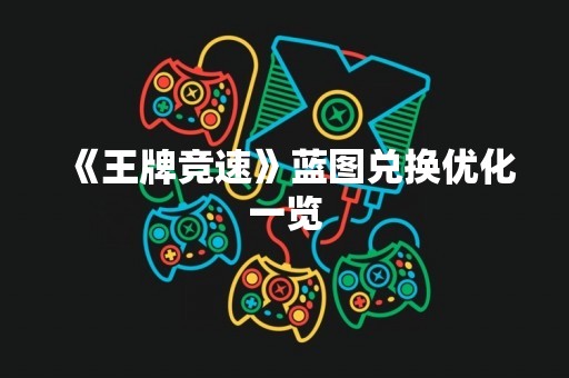 《王牌竞速》蓝图兑换优化一览