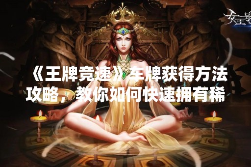 《王牌竞速》车牌获得方法攻略，教你如何快速拥有稀有车牌！