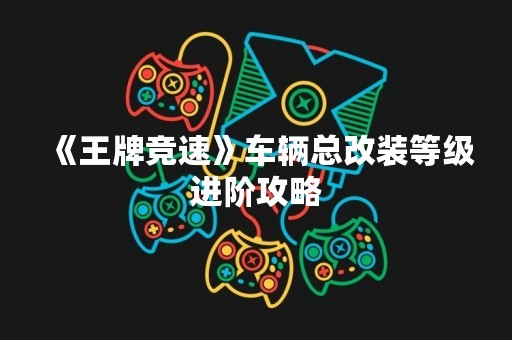 《王牌竞速》车辆总改装等级进阶攻略