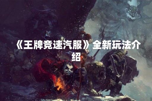 《王牌竞速汽服》全新玩法介绍