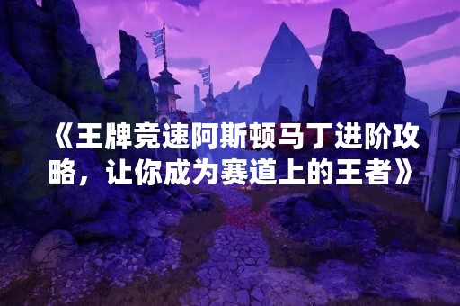 《王牌竞速阿斯顿马丁进阶攻略，让你成为赛道上的王者》