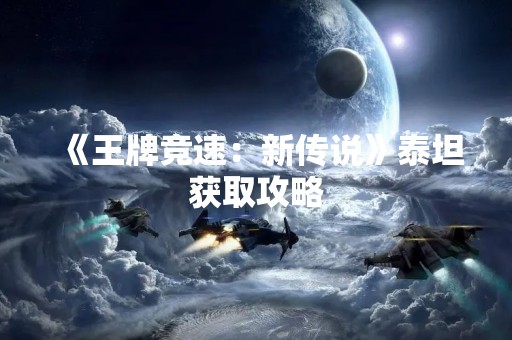 《王牌竞速：新传说》泰坦获取攻略