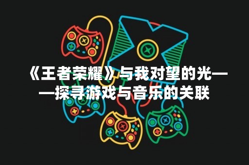 《王者荣耀》与我对望的光——探寻游戏与音乐的关联
