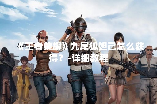 《王者荣耀》九尾狐妲己怎么获得？-详细教程