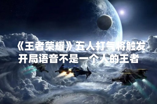 《王者荣耀》五人打气将触发开局语音不是一个人的王者，是团队的荣耀