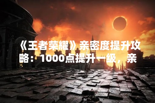 《王者荣耀》亲密度提升攻略：1000点提升一级，亲密度等级提升快速升级！
