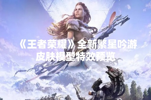 《王者荣耀》全新繁星吟游皮肤模型特效预览