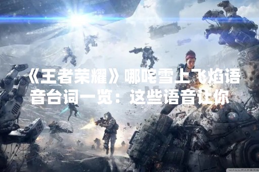 《王者荣耀》哪咤雪上飞焰语音台词一览：这些语音让你更了解哪咤