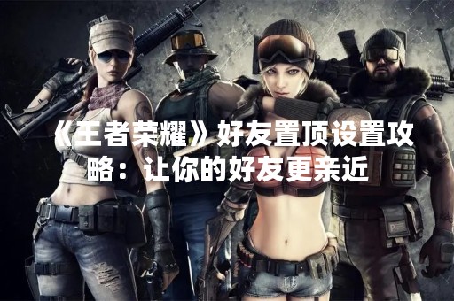 《王者荣耀》好友置顶设置攻略：让你的好友更亲近