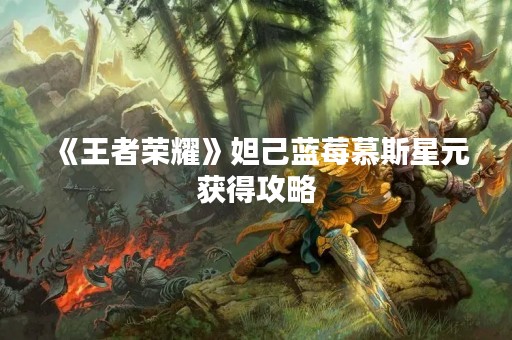 《王者荣耀》妲己蓝莓慕斯星元获得攻略