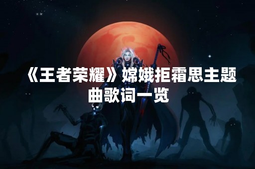 《王者荣耀》嫦娥拒霜思主题曲歌词一览