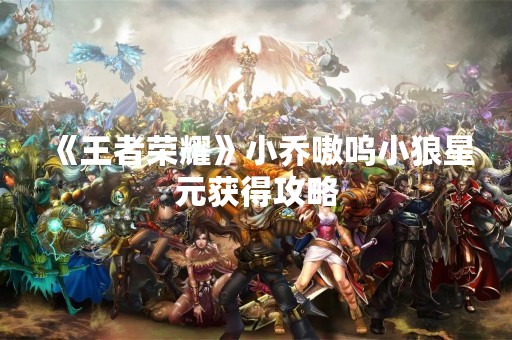 《王者荣耀》小乔嗷呜小狼星元获得攻略