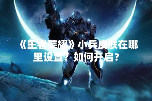 《王者荣耀》小兵皮肤在哪里设置？如何开启？