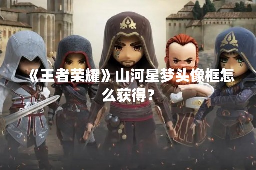 《王者荣耀》山河星梦头像框怎么获得？