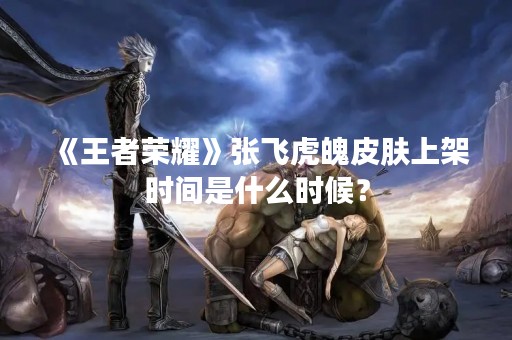 《王者荣耀》张飞虎魄皮肤上架时间是什么时候？
