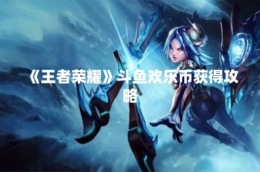 《王者荣耀》斗鱼欢乐币获得攻略