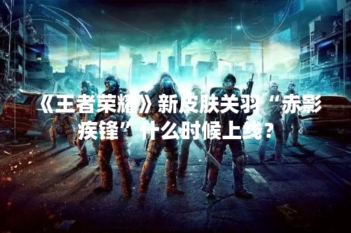《王者荣耀》新皮肤关羽“赤影疾锋”什么时候上线？